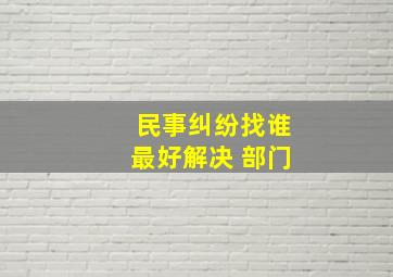 民事纠纷找谁最好解决 部门